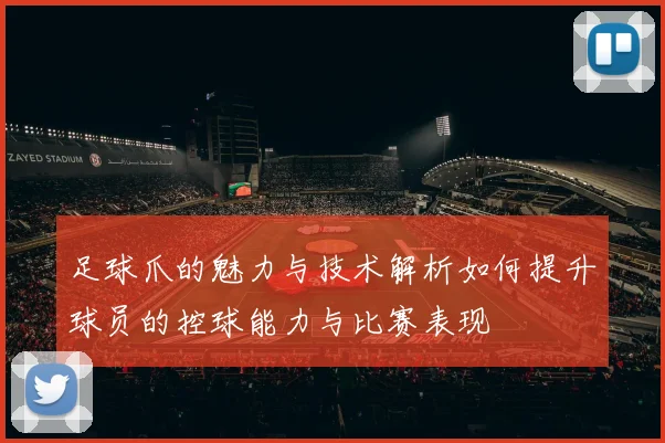 足球爪的魅力与技术解析如何提升球员的控球能力与比赛表现