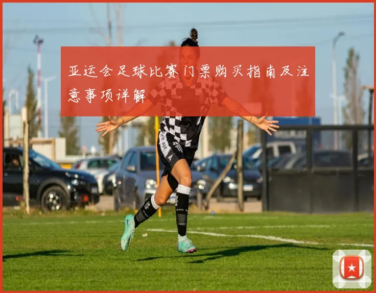 亚运会足球比赛门票购买指南及注意事项详解
