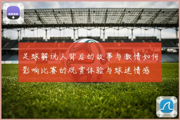 足球解说人背后的故事与激情如何影响比赛的观赏体验与球迷情感