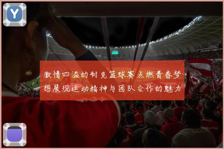 激情四溢的耐克篮球赛点燃青春梦想展现运动精神与团队合作的魅力
