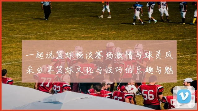 一起说篮球畅谈赛场激情与球员风采分享篮球文化与技巧的乐趣与魅力
