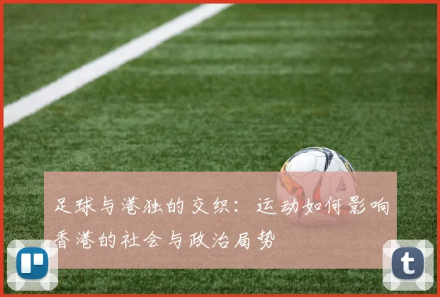 足球与港独的交织：运动如何影响香港的社会与政治局势