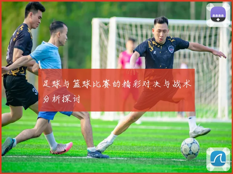 足球与篮球比赛的精彩对决与战术分析探讨