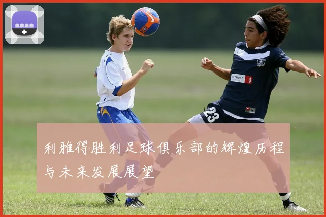 利雅得胜利足球俱乐部的辉煌历程与未来发展展望