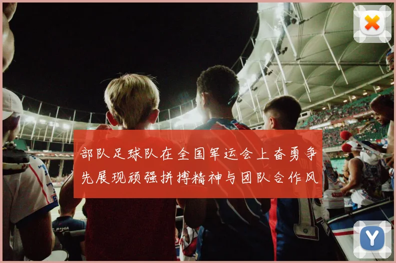 部队足球队在全国军运会上奋勇争先展现顽强拼搏精神与团队合作风采
