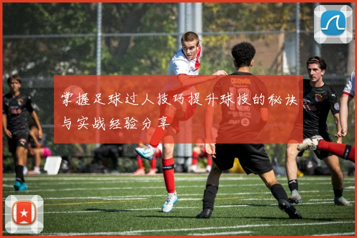 掌握足球过人技巧提升球技的秘诀与实战经验分享