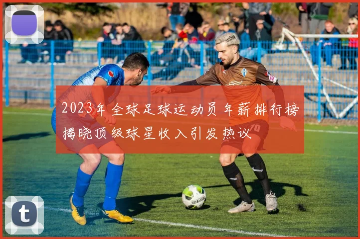 2023年全球足球运动员年薪排行榜揭晓顶级球星收入引发热议