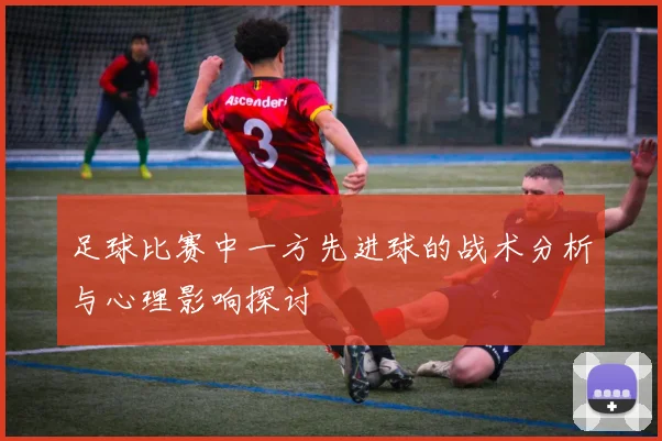足球比赛中一方先进球的战术分析与心理影响探讨