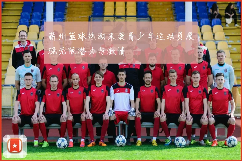 蕲州篮球热潮来袭青少年运动员展现无限潜力与激情