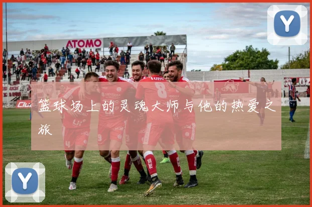 篮球场上的灵魂大师与他的热爱之旅