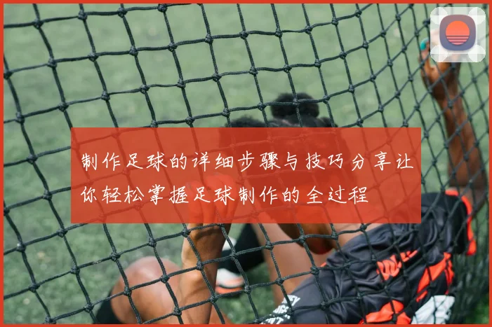 制作足球的详细步骤与技巧分享让你轻松掌握足球制作的全过程
