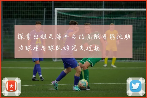 探索出租足球平台的无限可能性助力球迷与球队的完美连接