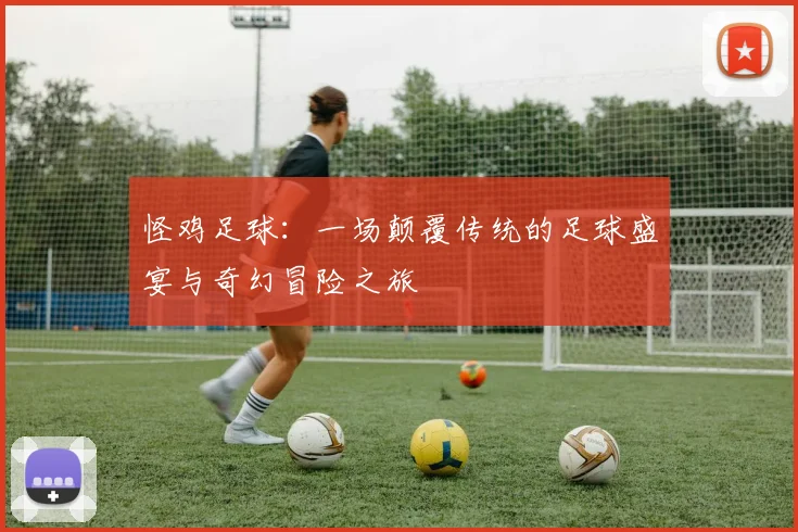 怪鸡足球：一场颠覆传统的足球盛宴与奇幻冒险之旅