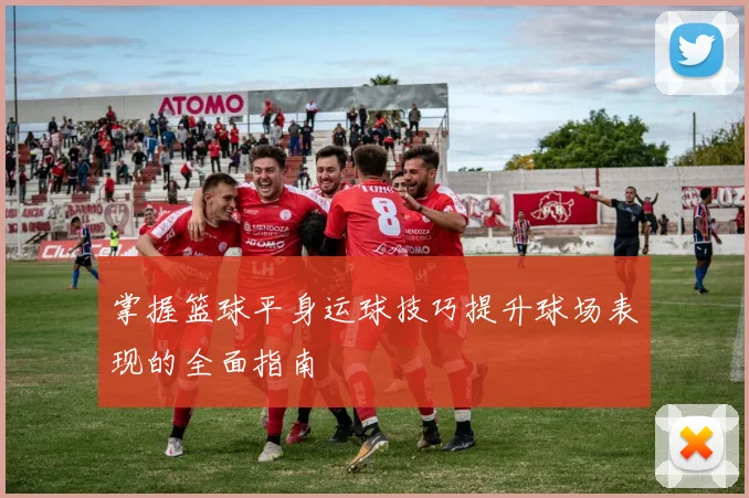 掌握篮球平身运球技巧提升球场表现的全面指南