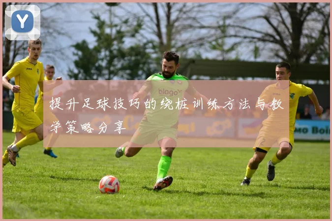 提升足球技巧的绕桩训练方法与教学策略分享