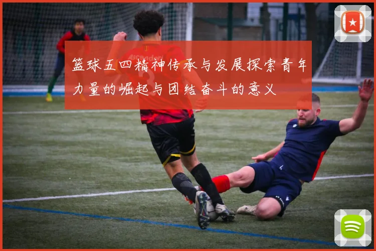 篮球五四精神传承与发展探索青年力量的崛起与团结奋斗的意义