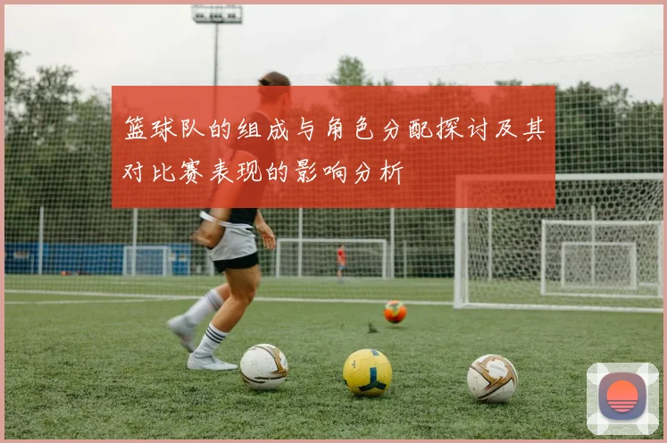 篮球队的组成与角色分配探讨及其对比赛表现的影响分析