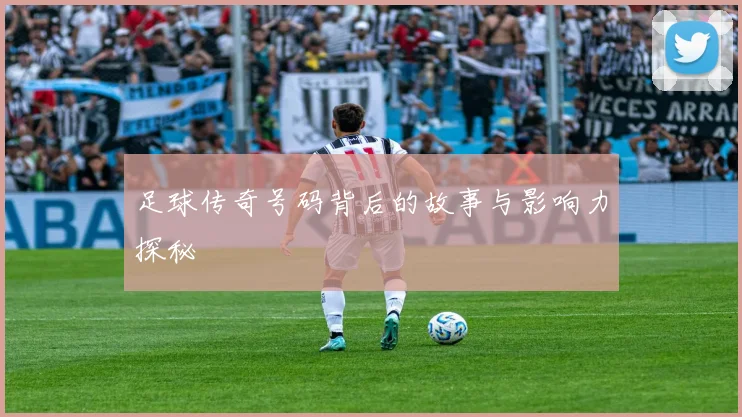 足球传奇号码背后的故事与影响力探秘
