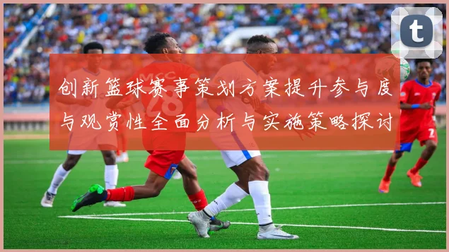 创新篮球赛事策划方案提升参与度与观赏性全面分析与实施策略探讨