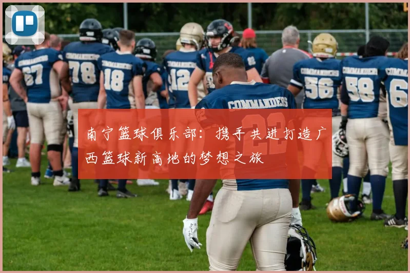 南宁篮球俱乐部：携手共进打造广西篮球新高地的梦想之旅